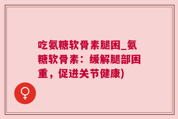 吃氨糖软骨素腿困_氨糖软骨素:缓解腿部困重,促进关节健康)