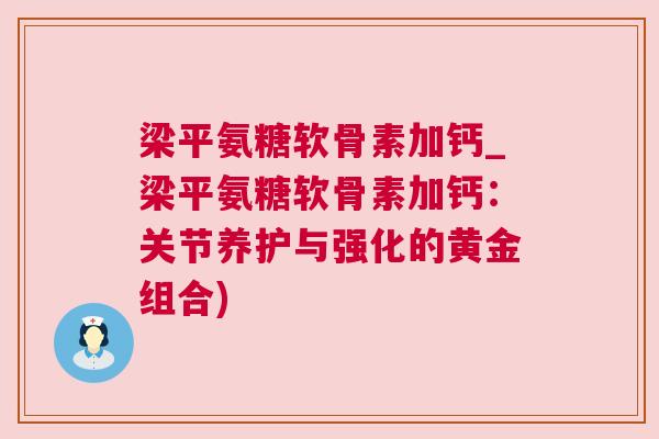 梁平氨糖软骨素加钙_梁平氨糖软骨素加钙:关节养护与强化的黄金组合)