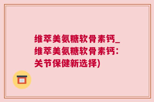 维萃美氨糖软骨素钙_维萃美氨糖软骨素钙:关节保健新选择)