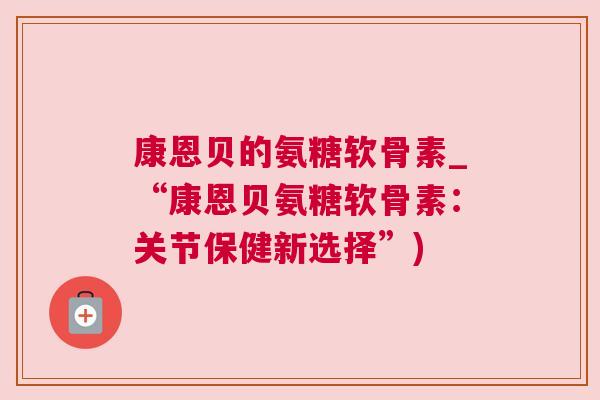 康恩贝的氨糖软骨素_“康恩贝氨糖软骨素:关节保健新选择”) 康恩贝的氨糖软骨素_“康恩贝氨糖软骨素:关节保健新选择”)