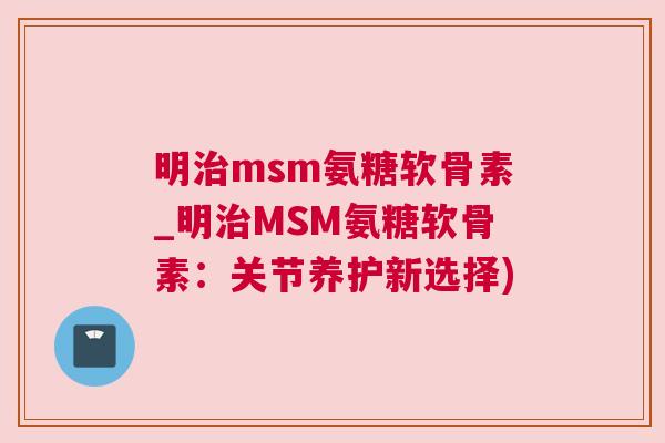 明治msm氨糖软骨素_明治MSM氨糖软骨素:关节养护新选择)
