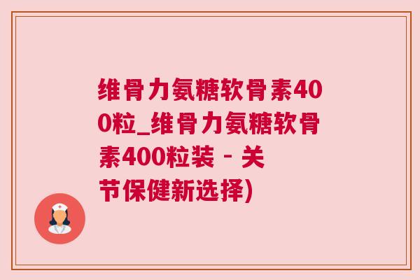 维骨力氨糖软骨素400粒_维骨力氨糖软骨素400粒装 - 关节保健新选择)