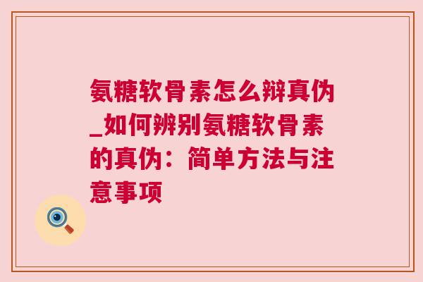 氨糖软骨素怎么辩真伪_如何辨别氨糖软骨素的真伪:简单方法与注意事项 氨糖软骨素怎么辩真伪_如何辨别氨糖软骨素的真伪:简单方法与注意事项