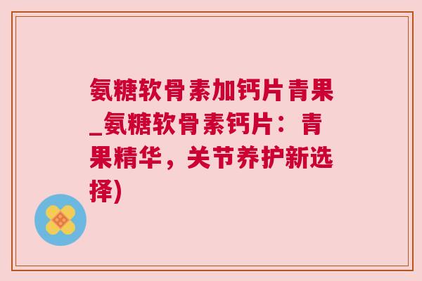 氨糖软骨素加钙片青果_氨糖软骨素钙片:青果精华,关节养护新选择)