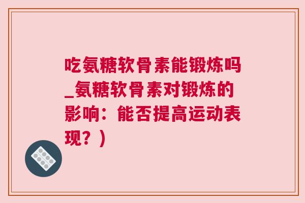 吃氨糖软骨素能锻炼吗_氨糖软骨素对锻炼的影响：能否提高运动表现？)