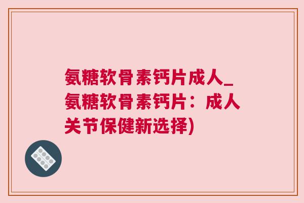 氨糖软骨素钙片成人_氨糖软骨素钙片:成人关节保健新选择)