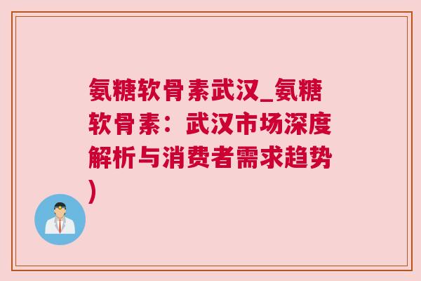 氨糖软骨素武汉_氨糖软骨素:武汉市场深度解析与消费者需求趋势)