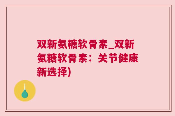 双新氨糖软骨素_双新氨糖软骨素：关节健康新选择)