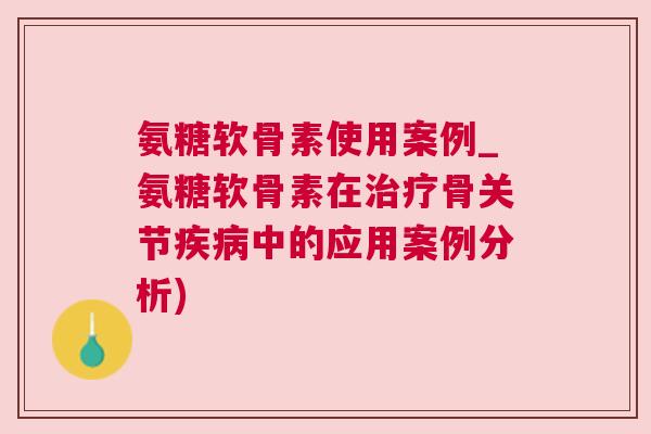 氨糖软骨素使用案例_氨糖软骨素在骨关节中的应用案例分析)