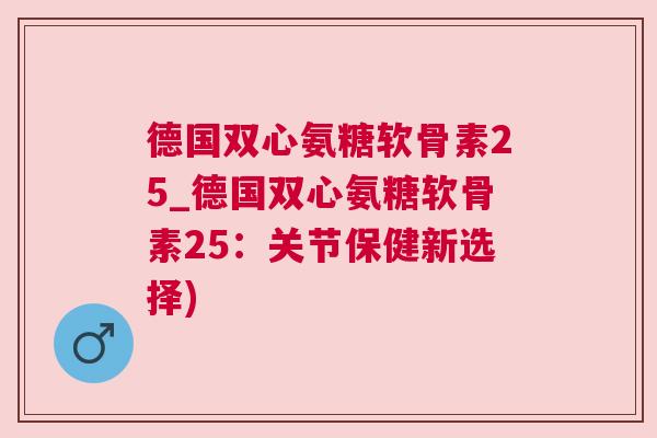 德国双心氨糖软骨素25_德国双心氨糖软骨素25：关节保健新选择)
