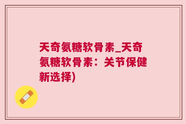 天奇氨糖软骨素_天奇氨糖软骨素:关节保健新选择)