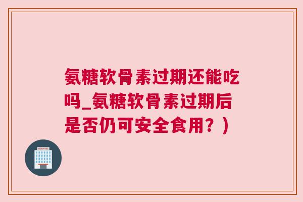 氨糖软骨素过期还能吃吗_氨糖软骨素过期后是否仍可安全食用?) 氨糖软骨素过期还能吃吗_氨糖软骨素过期后是否仍可安全食用?)