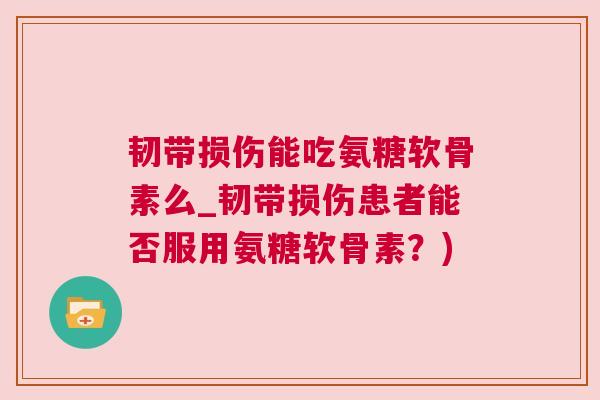 韧带损伤能吃氨糖软骨素么_韧带损伤患者能否服用氨糖软骨素?)