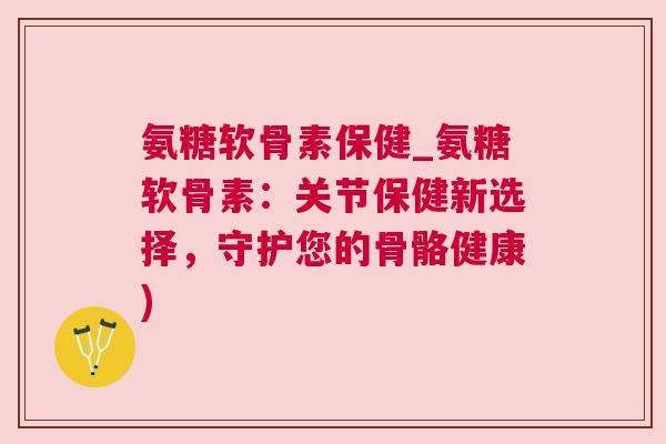 氨糖软骨素保健_氨糖软骨素:关节保健新选择,守护您的骨骼健康)
