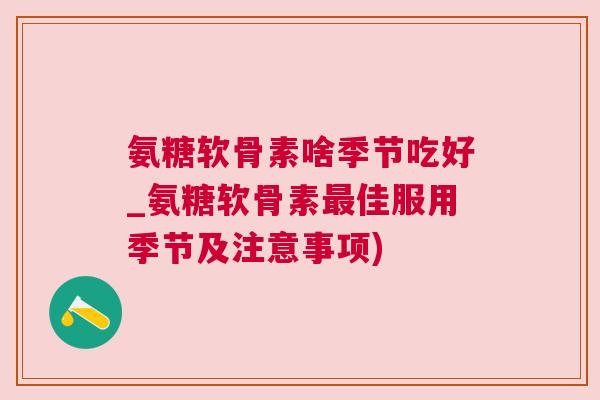 氨糖软骨素啥季节吃好_氨糖软骨素最佳服用季节及注意事项)