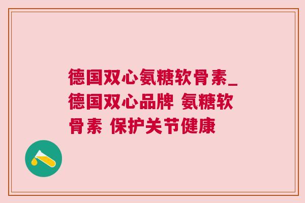 德国双心氨糖软骨素_德国双心品牌 氨糖软骨素 保护关节健康