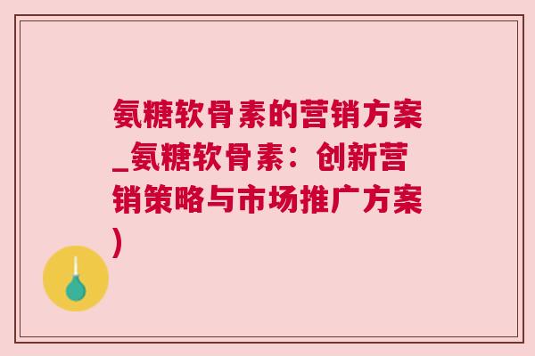 氨糖软骨素的营销方案_氨糖软骨素：创新营销策略与市场推广方案)