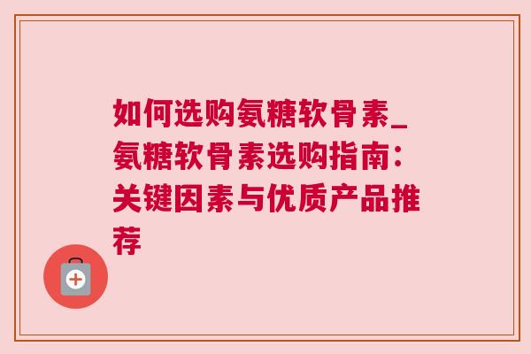 如何选购氨糖软骨素_氨糖软骨素选购指南：关键因素与优质产品推荐