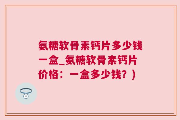 氨糖软骨素钙片多少钱一盒_氨糖软骨素钙片价格:一盒多少钱?)