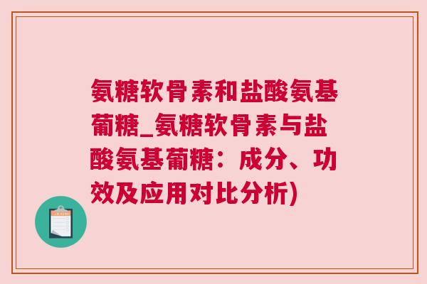 氨糖软骨素和盐酸氨基葡糖_氨糖软骨素与盐酸氨基葡糖：成分、功效及应用对比分析)