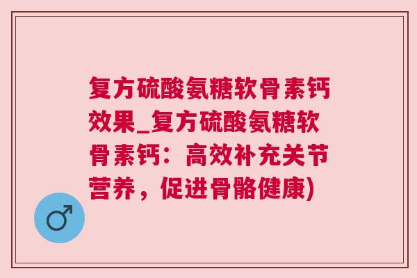 复方硫酸氨糖软骨素钙效果_复方硫酸氨糖软骨素钙:高效补充关节营养,促进骨骼健康)
