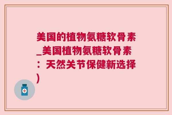美国的植物氨糖软骨素_美国植物氨糖软骨素:天然关节保健新选择)