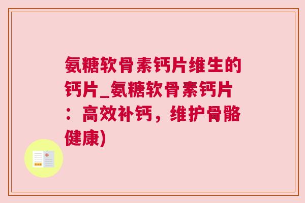 氨糖软骨素钙片维生的钙片_氨糖软骨素钙片:高效补钙,维护骨骼健康) 氨糖软骨素钙片维生的钙片_氨糖软骨素钙片:高效补钙,维护骨骼健康)