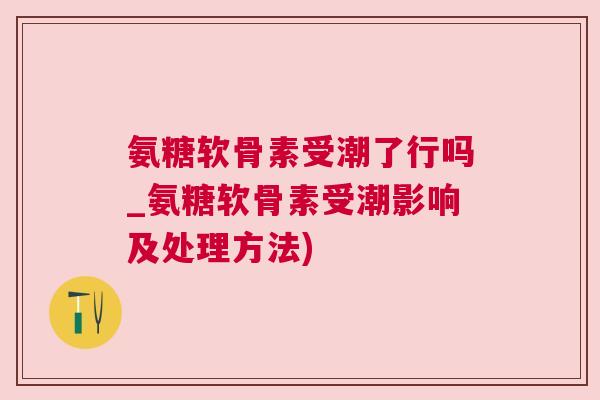 氨糖软骨素受潮了行吗_氨糖软骨素受潮影响及处理方法)