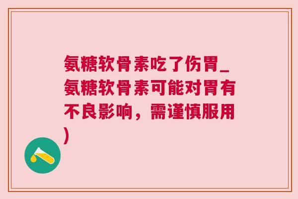 氨糖软骨素吃了伤胃_氨糖软骨素可能对胃有不良影响,需谨慎服用) 氨糖软骨素吃了伤胃_氨糖软骨素可能对胃有不良影响,需谨慎服用)