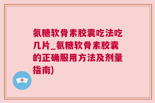 氨糖软骨素胶囊吃法吃几片_氨糖软骨素胶囊的正确服用方法及剂量指南)