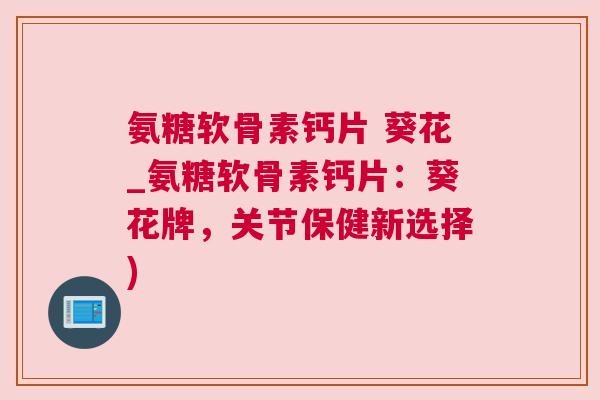 氨糖软骨素钙片 葵花_氨糖软骨素钙片:葵花牌,关节保健新选择)