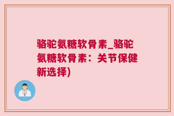 骆驼氨糖软骨素_骆驼氨糖软骨素:关节保健新选择)