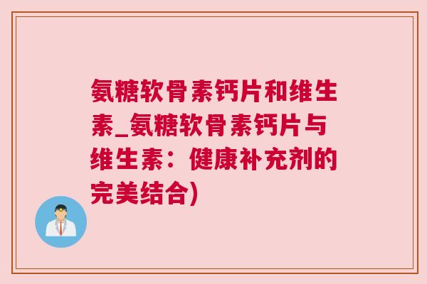 氨糖软骨素钙片和维生素_氨糖软骨素钙片与维生素:健康补充剂的完美结合) 氨糖软骨素钙片和维生素_氨糖软骨素钙片与维生素:健康补充剂的完美结合)