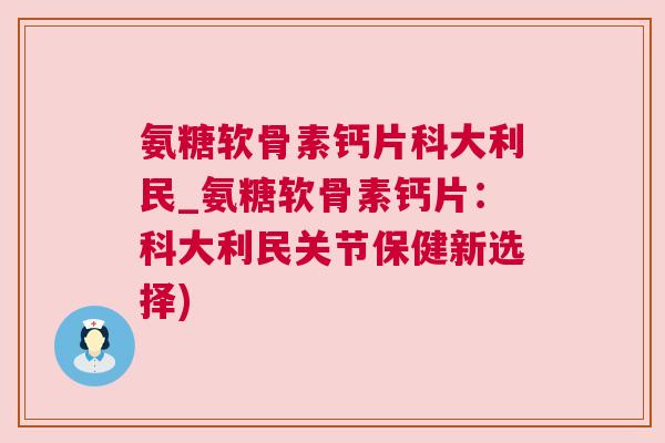 氨糖软骨素钙片科大利民_氨糖软骨素钙片:科大利民关节保健新选择)