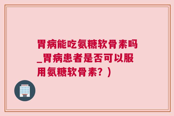 胃病能吃氨糖软骨素吗_胃病患者是否可以服用氨糖软骨素?)