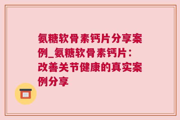 氨糖软骨素钙片分享案例_氨糖软骨素钙片:改善关节健康的真实案例分享