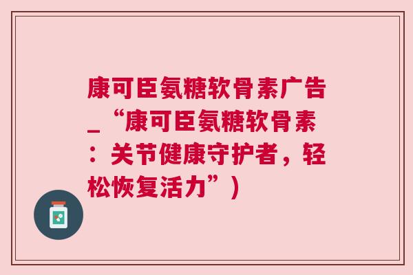 康可臣氨糖软骨素广告_“康可臣氨糖软骨素:关节健康守护者,轻松恢复活力”) 康可臣氨糖软骨素广告_“康可臣氨糖软骨素:关节健康守护者,轻松恢复活力”)