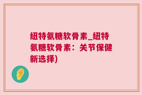 纽特氨糖软骨素_纽特氨糖软骨素:关节保健新选择)