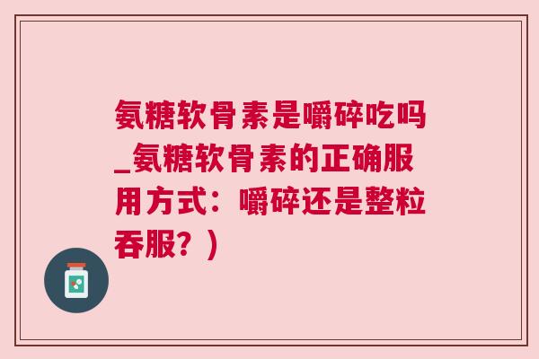 氨糖软骨素是嚼碎吃吗_氨糖软骨素的正确服用方式:嚼碎还是整粒吞服?)