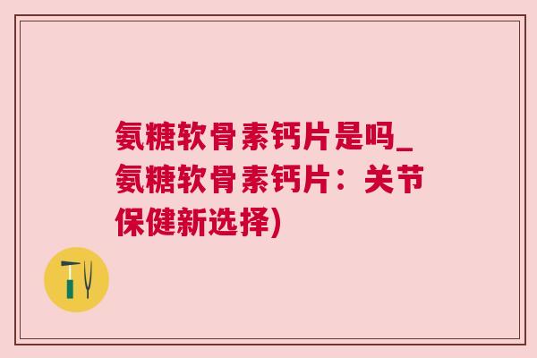 氨糖软骨素钙片是吗_氨糖软骨素钙片:关节保健新选择)