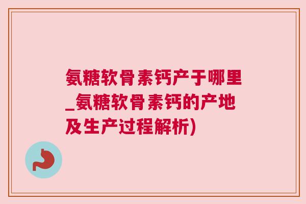 氨糖软骨素钙产于哪里_氨糖软骨素钙的产地及生产过程解析)