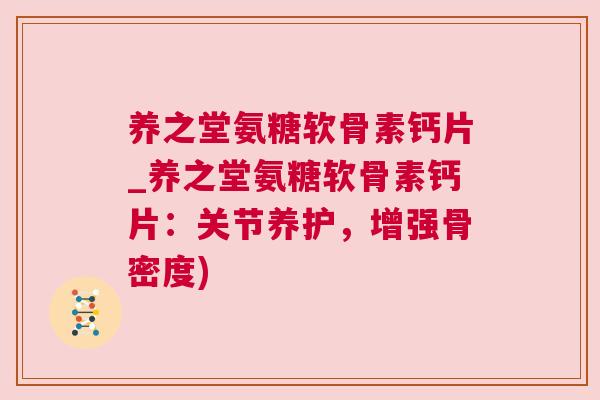 养之堂氨糖软骨素钙片_养之堂氨糖软骨素钙片:关节养护,增强骨密度)