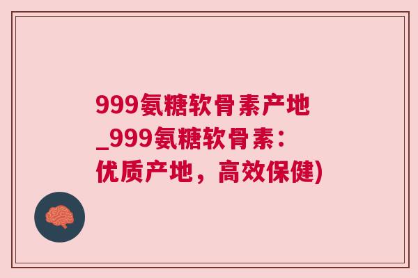 999氨糖软骨素产地_999氨糖软骨素:优质产地,高效保健)