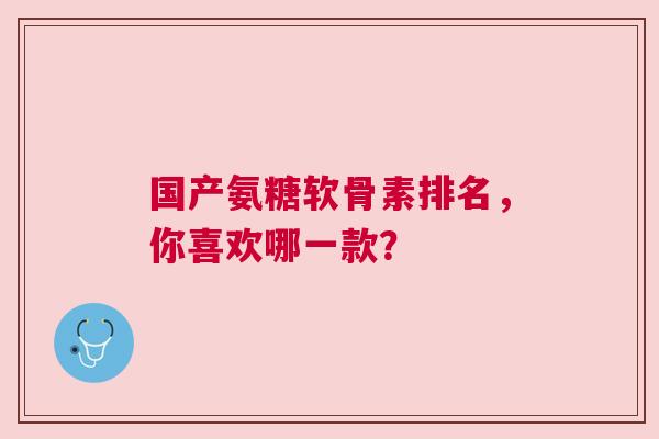 国产氨糖软骨素排名，你喜欢哪一款？