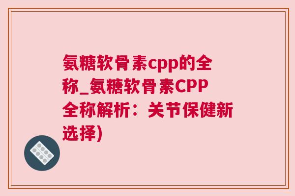 氨糖软骨素cpp的全称_氨糖软骨素CPP全称解析:关节保健新选择)