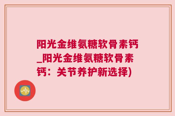 阳光金维氨糖软骨素钙_阳光金维氨糖软骨素钙：关节养护新选择)