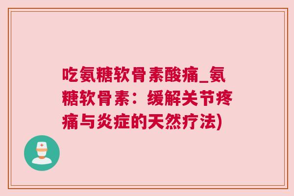 吃氨糖软骨素酸痛_氨糖软骨素:缓解关节疼痛与炎症的天然疗法)