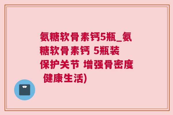 氨糖软骨素钙5瓶_氨糖软骨素钙 5瓶装 保护关节 增强骨密度 健康生活)