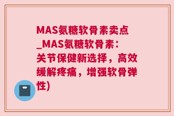 MAS氨糖软骨素卖点_MAS氨糖软骨素：关节保健新选择，高效缓解，增强软骨弹性)