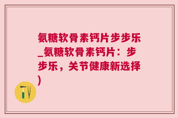 氨糖软骨素钙片步步乐_氨糖软骨素钙片：步步乐，关节健康新选择)